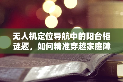 无人机定位导航中的阳台柜谜题，如何精准穿越家庭障碍？