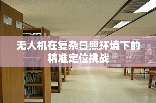 无人机在复杂日照环境下的精准定位挑战