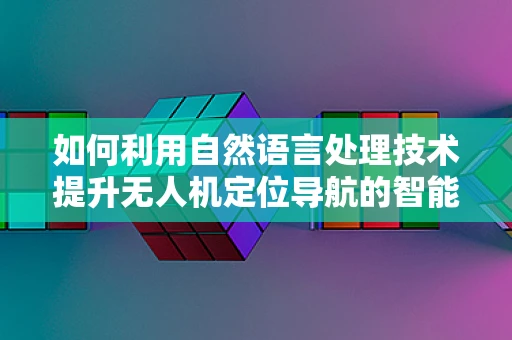 如何利用自然语言处理技术提升无人机定位导航的智能性？
