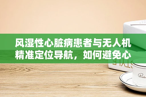 风湿性心脏病患者与无人机精准定位导航，如何避免心脏节律干扰？
