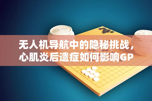 无人机导航中的隐秘挑战，心肌炎后遗症如何影响GPS信号接收？