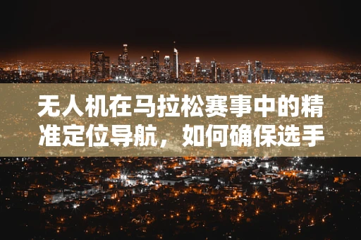 无人机在马拉松赛事中的精准定位导航，如何确保选手安全与比赛公正？