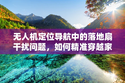 无人机定位导航中的落地扇干扰问题，如何精准穿越家庭环境？