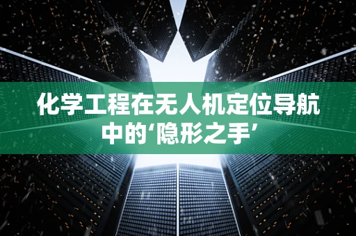 化学工程在无人机定位导航中的‘隐形之手’