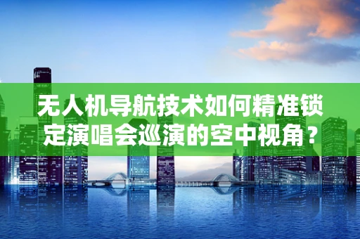 无人机导航技术如何精准锁定演唱会巡演的空中视角？