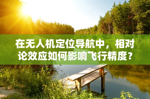 在无人机定位导航中，相对论效应如何影响飞行精度？