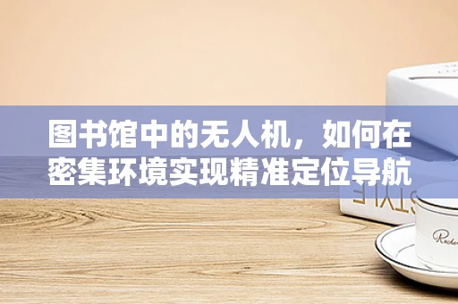 图书馆中的无人机，如何在密集环境实现精准定位导航？