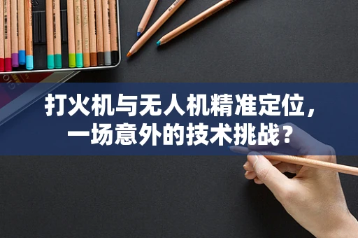 打火机与无人机精准定位，一场意外的技术挑战？