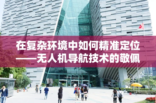 在复杂环境中如何精准定位——无人机导航技术的敬佩之处