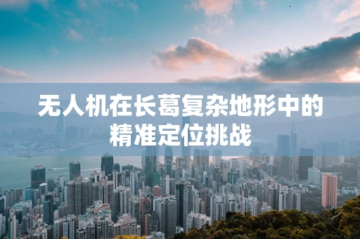 无人机在长葛复杂地形中的精准定位挑战
