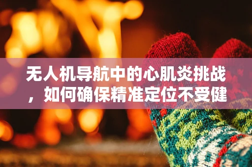 无人机导航中的心肌炎挑战，如何确保精准定位不受健康问题影响？