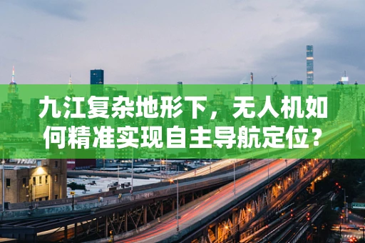 九江复杂地形下，无人机如何精准实现自主导航定位？