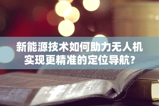 新能源技术如何助力无人机实现更精准的定位导航？