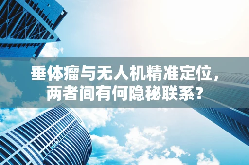 垂体瘤与无人机精准定位，两者间有何隐秘联系？