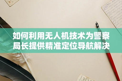 如何利用无人机技术为警察局长提供精准定位导航解决方案？