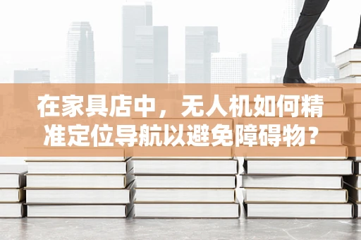 在家具店中，无人机如何精准定位导航以避免障碍物？