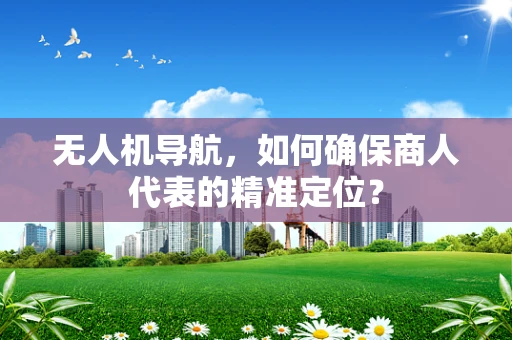 无人机导航，如何确保商人代表的精准定位？