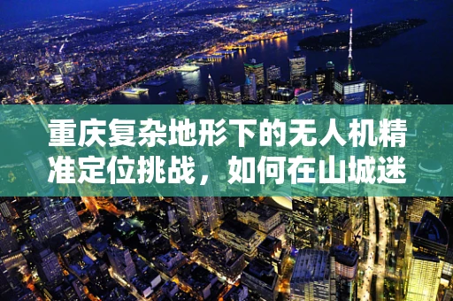 重庆复杂地形下的无人机精准定位挑战，如何在山城迷宫中导航？