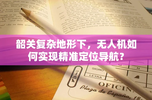 韶关复杂地形下，无人机如何实现精准定位导航？
