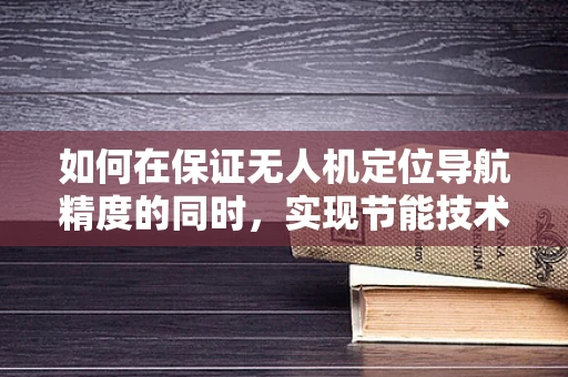 如何在保证无人机定位导航精度的同时，实现节能技术的有效应用？