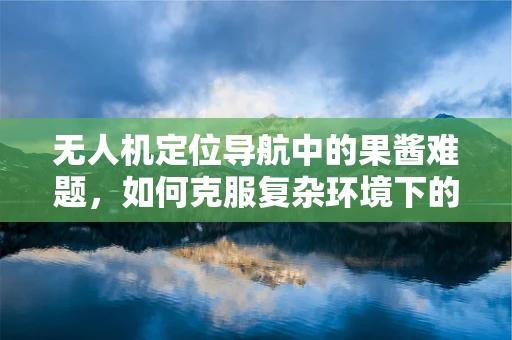 无人机定位导航中的果酱难题，如何克服复杂环境下的精准定位？