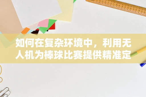 如何在复杂环境中，利用无人机为棒球比赛提供精准定位导航？