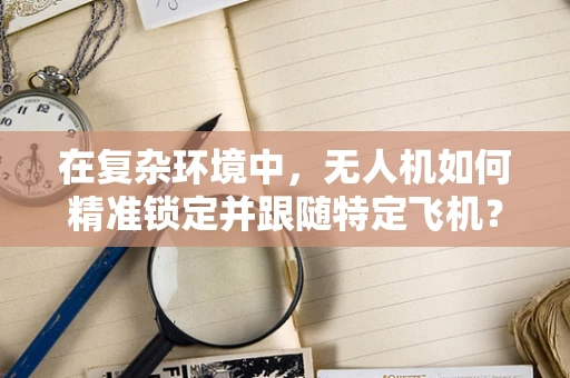 在复杂环境中，无人机如何精准锁定并跟随特定飞机？