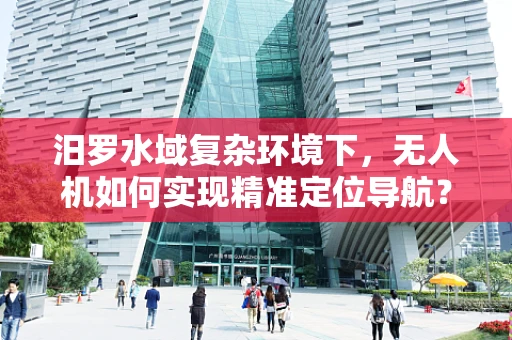 汨罗水域复杂环境下，无人机如何实现精准定位导航？