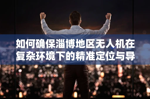 如何确保淄博地区无人机在复杂环境下的精准定位与导航？