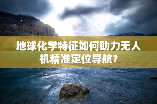 地球化学特征如何助力无人机精准定位导航？