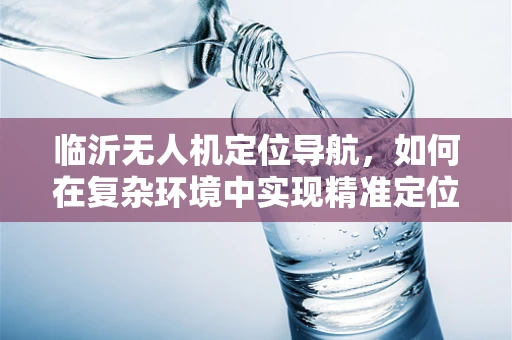 临沂无人机定位导航，如何在复杂环境中实现精准定位？