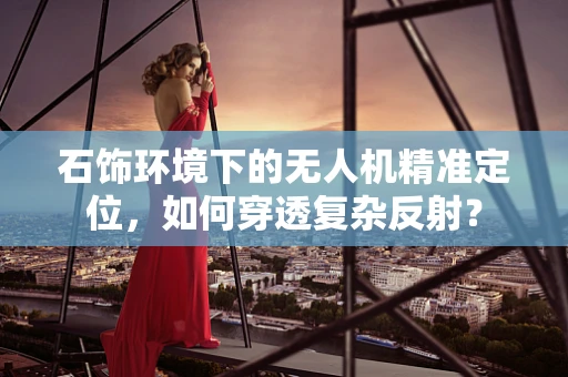 石饰环境下的无人机精准定位，如何穿透复杂反射？