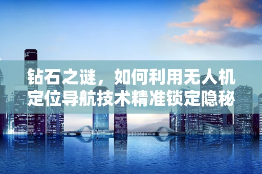 钻石之谜，如何利用无人机定位导航技术精准锁定隐秘目标？