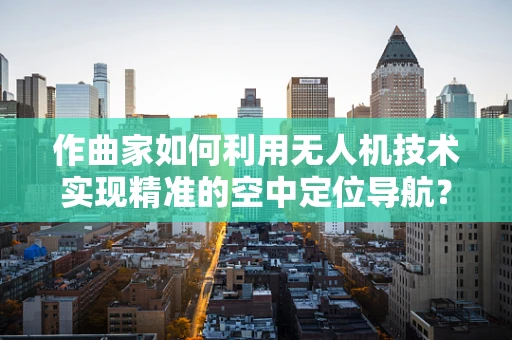 作曲家如何利用无人机技术实现精准的空中定位导航？