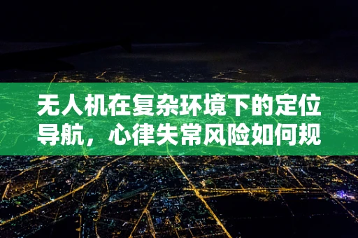 无人机在复杂环境下的定位导航，心律失常风险如何规避？