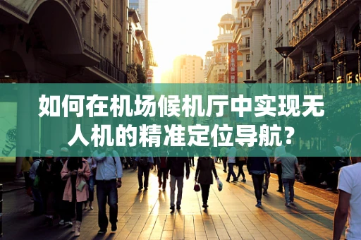 如何在机场候机厅中实现无人机的精准定位导航？