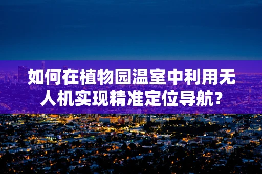 如何在植物园温室中利用无人机实现精准定位导航？