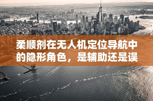 柔顺剂在无人机定位导航中的隐形角色，是辅助还是误导？
