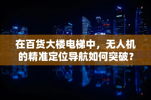 在百货大楼电梯中，无人机的精准定位导航如何突破？