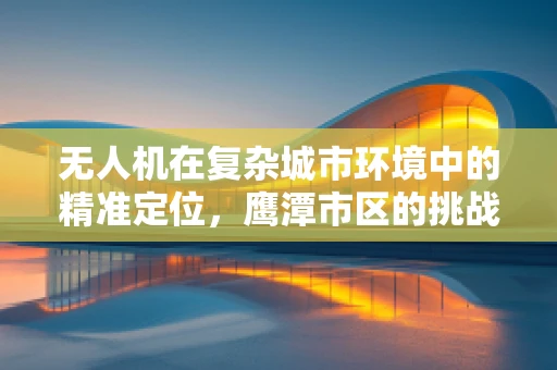 无人机在复杂城市环境中的精准定位，鹰潭市区的挑战与解决方案