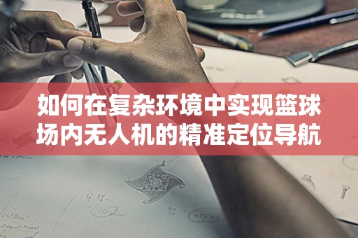 如何在复杂环境中实现篮球场内无人机的精准定位导航？