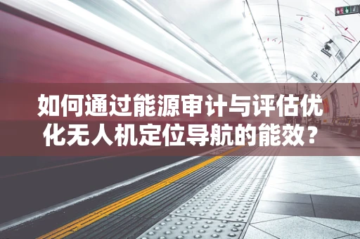 如何通过能源审计与评估优化无人机定位导航的能效？
