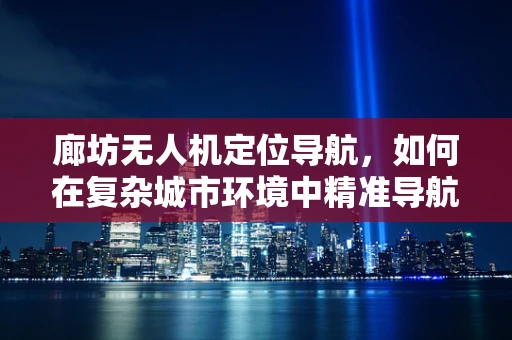 廊坊无人机定位导航，如何在复杂城市环境中精准导航？