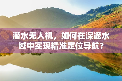 潜水无人机，如何在深邃水域中实现精准定位导航？