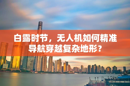 白露时节，无人机如何精准导航穿越复杂地形？