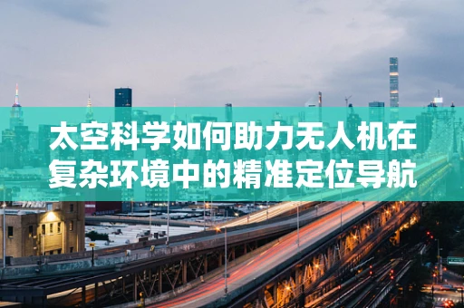 太空科学如何助力无人机在复杂环境中的精准定位导航？