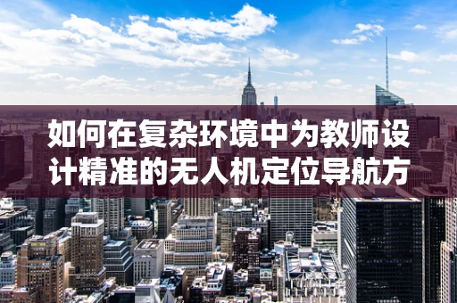 如何在复杂环境中为教师设计精准的无人机定位导航方案？