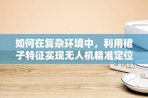 如何在复杂环境中，利用裙子特征实现无人机精准定位导航？