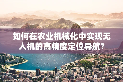如何在农业机械化中实现无人机的高精度定位导航？