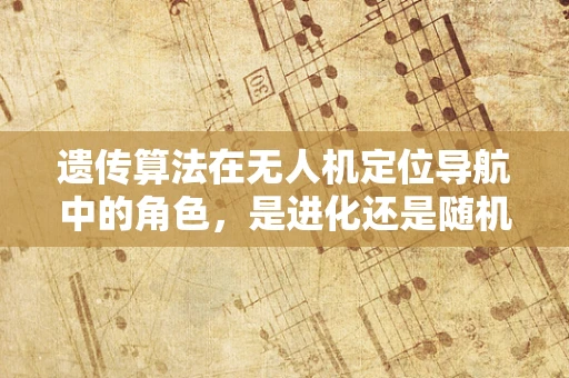 遗传算法在无人机定位导航中的角色，是进化还是随机漫步？